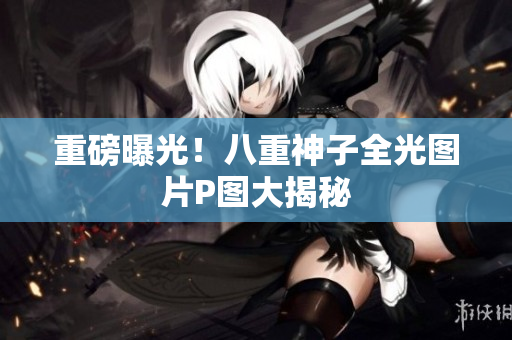 重磅曝光！八重神子全光图片P图大揭秘