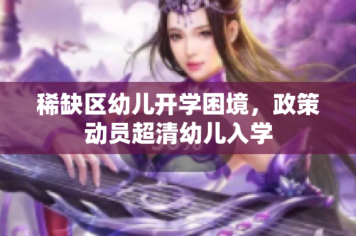 稀缺区幼儿开学困境，政策动员超清幼儿入学