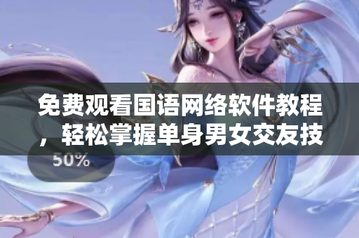 免费观看国语网络软件教程，轻松掌握单身男女交友技巧