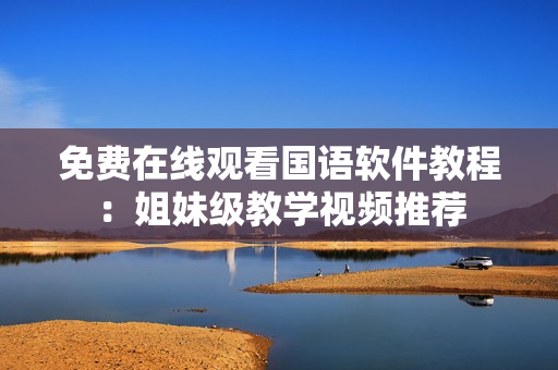 免费在线观看国语软件教程：姐妹级教学视频推荐