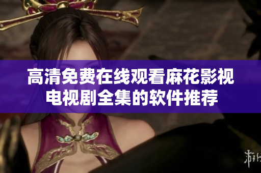 高清免费在线观看麻花影视电视剧全集的软件推荐