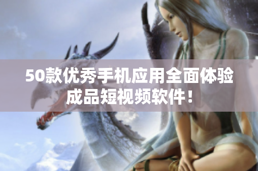 50款优秀手机应用全面体验成品短视频软件！