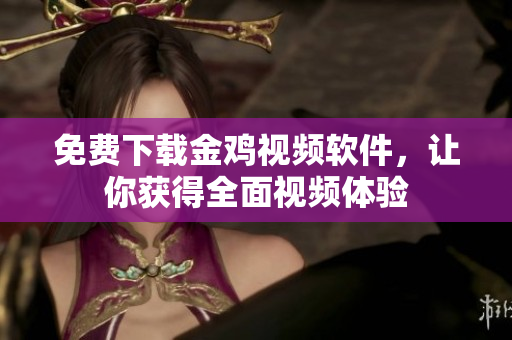 免费下载金鸡视频软件，让你获得全面视频体验