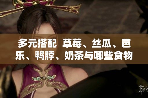 多元搭配  草莓、丝瓜、芭乐、鸭脖、奶茶与哪些食物更配？