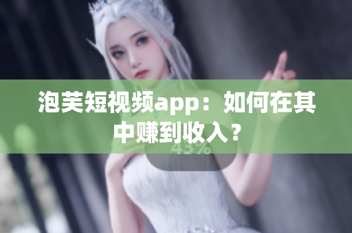 泡芙短视频app：如何在其中赚到收入？