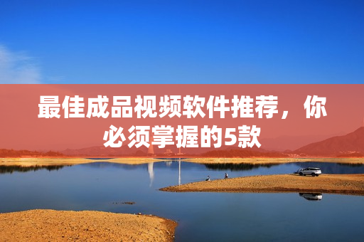 最佳成品视频软件推荐，你必须掌握的5款