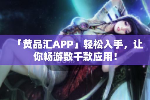 「黄品汇APP」轻松入手，让你畅游数千款应用！