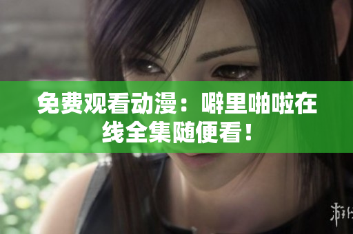 免费观看动漫：噼里啪啦在线全集随便看！