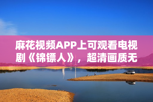 麻花视频APP上可观看电视剧《锦镖人》，超清画质无广告流畅播放