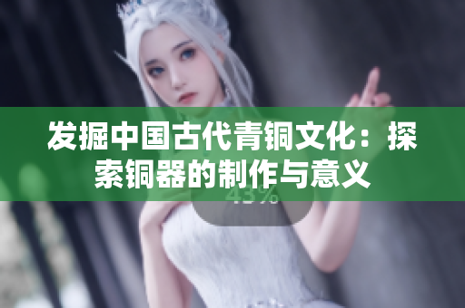 发掘中国古代青铜文化：探索铜器的制作与意义