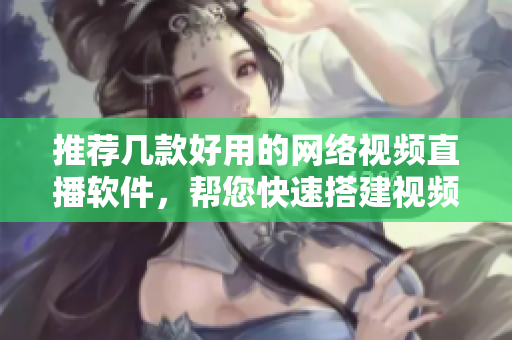 推荐几款好用的网络视频直播软件，帮您快速搭建视频直播平台