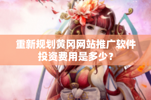 重新规划黄冈网站推广软件投资费用是多少？