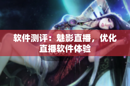 软件测评：魅影直播，优化直播软件体验