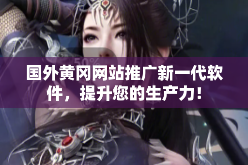 国外黄冈网站推广新一代软件，提升您的生产力！