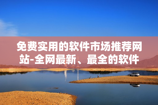 免费实用的软件市场推荐网站-全网最新、最全的软件资讯！
