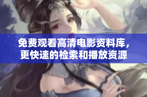 免费观看高清电影资料库，更快速的检索和播放资源
