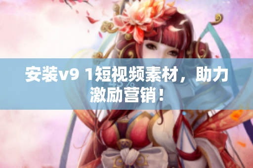 安装v9 1短视频素材，助力激励营销！