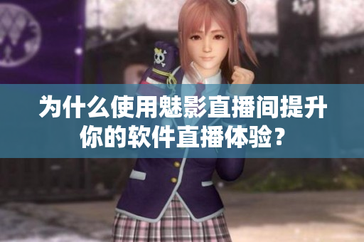 为什么使用魅影直播间提升你的软件直播体验？