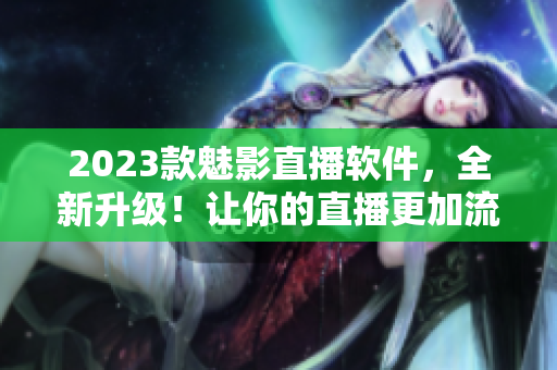 2023款魅影直播软件，全新升级！让你的直播更加流畅