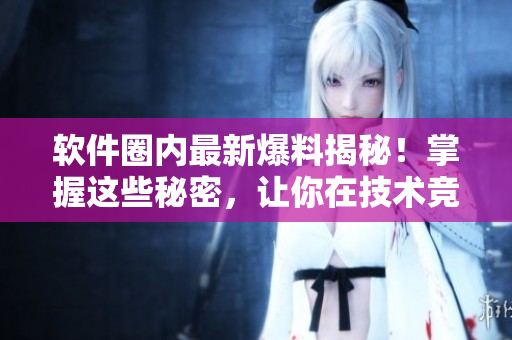 软件圈内最新爆料揭秘！掌握这些秘密，让你在技术竞争中领先！