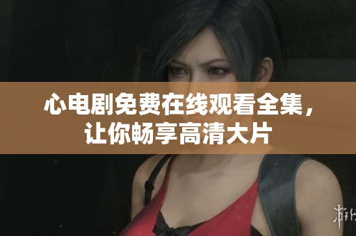 心电剧免费在线观看全集，让你畅享高清大片