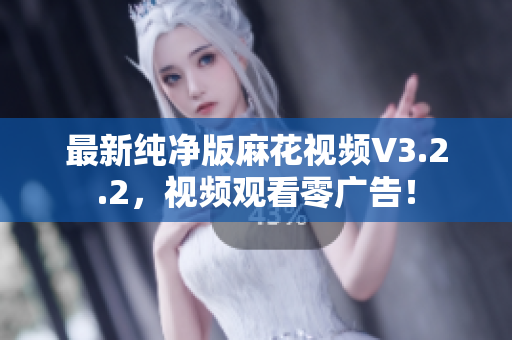 最新纯净版麻花视频V3.2.2，视频观看零广告！