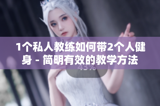 1个私人教练如何带2个人健身 - 简明有效的教学方法