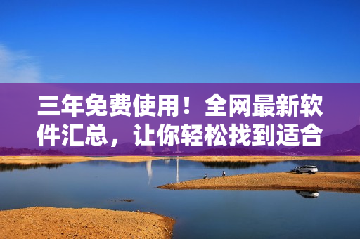 三年免费使用！全网最新软件汇总，让你轻松找到适合自己的软件