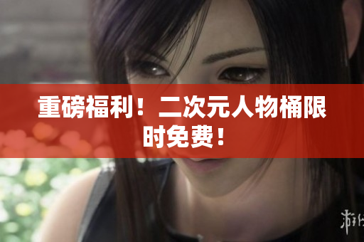 重磅福利！二次元人物桶限时免费！