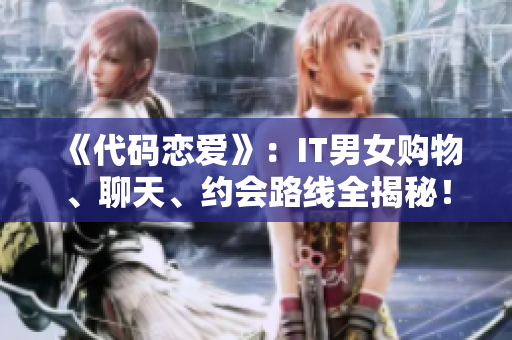 《代码恋爱》：IT男女购物、聊天、约会路线全揭秘！