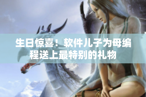 生日惊喜！软件儿子为母编程送上最特别的礼物