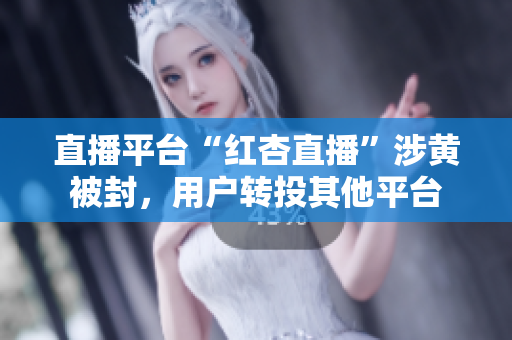 直播平台“红杏直播”涉黄被封，用户转投其他平台