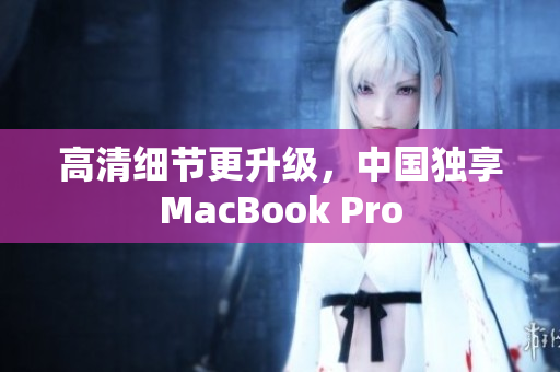 高清细节更升级，中国独享MacBook Pro