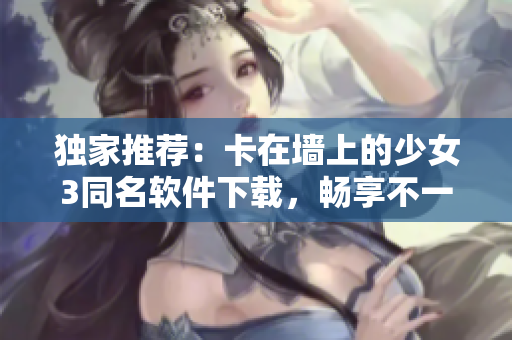 独家推荐：卡在墙上的少女3同名软件下载，畅享不一样的游戏体验！