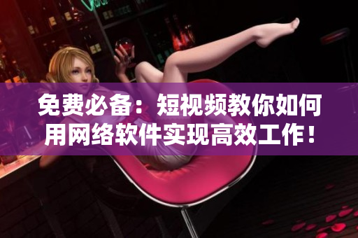 免费必备：短视频教你如何用网络软件实现高效工作！