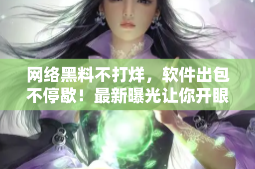 网络黑料不打烊，软件出包不停歇！最新曝光让你开眼界