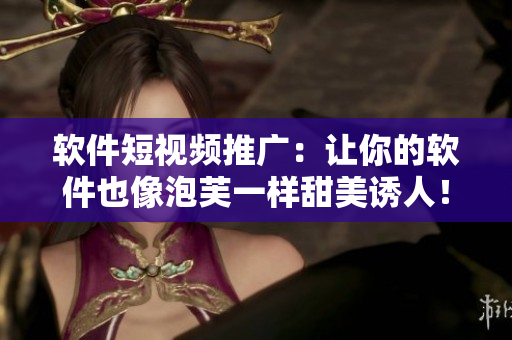 软件短视频推广：让你的软件也像泡芙一样甜美诱人！
