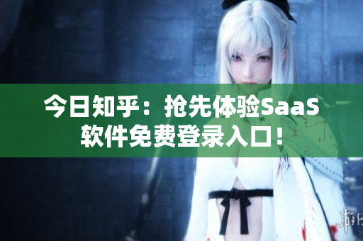 今日知乎：抢先体验SaaS软件免费登录入口！