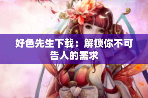 好色先生下载：解锁你不可告人的需求