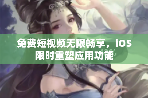 免费短视频无限畅享，iOS限时重塑应用功能
