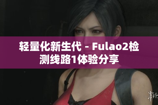 轻量化新生代 - Fulao2检测线路1体验分享