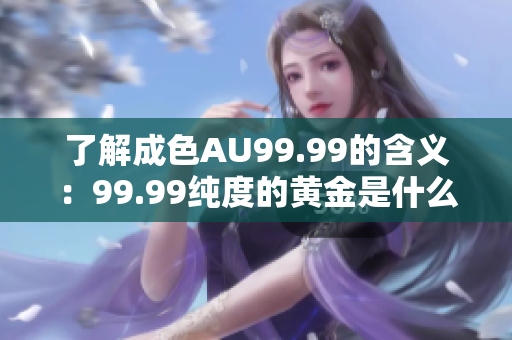 了解成色AU99.99的含义：99.99纯度的黄金是什么？
