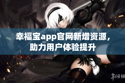 幸福宝app官网新增资源，助力用户体验提升