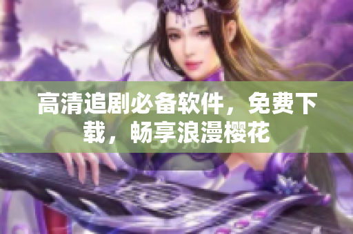 高清追剧必备软件，免费下载，畅享浪漫樱花