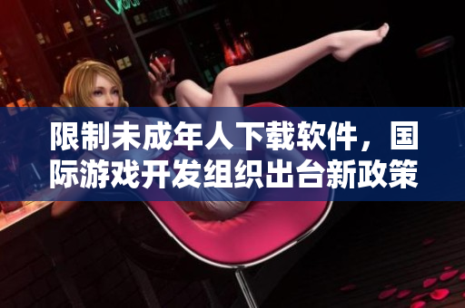 限制未成年人下载软件，国际游戏开发组织出台新政策