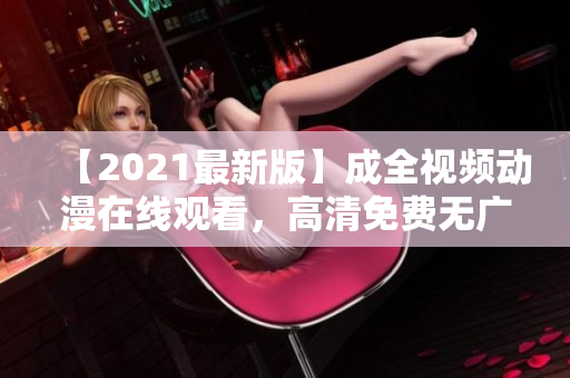 【2021最新版】成全视频动漫在线观看，高清免费无广告