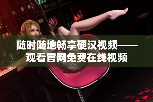 随时随地畅享硬汉视频——观看官网免费在线视频