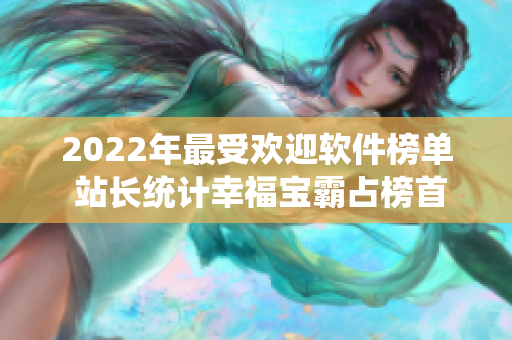 2022年最受欢迎软件榜单 站长统计幸福宝霸占榜首！