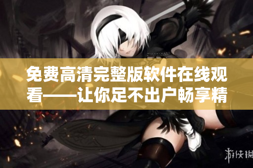 免费高清完整版软件在线观看——让你足不出户畅享精彩