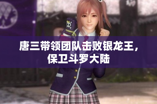 唐三带领团队击败银龙王，保卫斗罗大陆